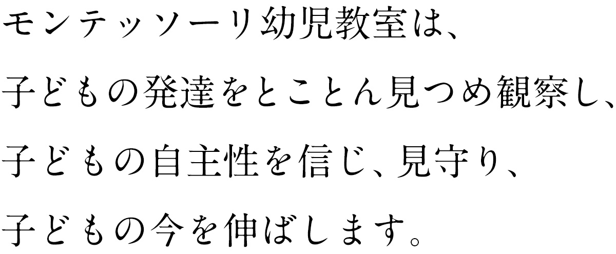 子どもの発達を見つめて観察し、<br>子どもの自主性を信じて見守り、子どもの今を伸ばします。